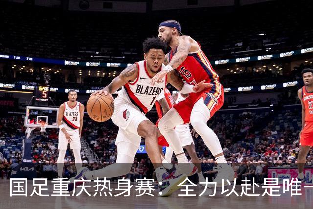 国足重庆热身赛：全力以赴是唯一选择
